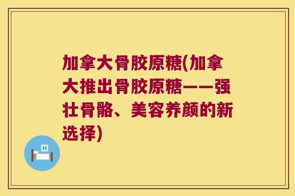 加拿大骨胶原糖(加拿大推出骨胶原糖——强壮骨骼、美容养颜的新选择)