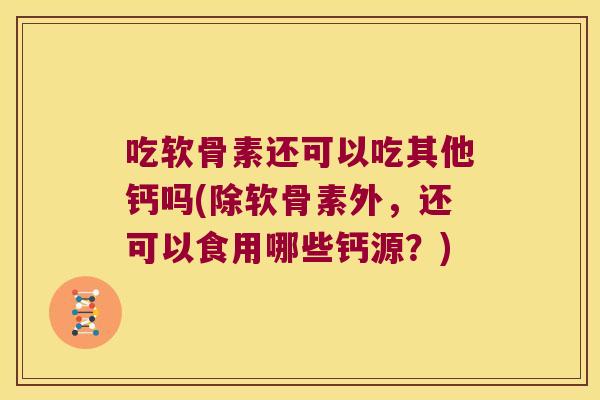 吃软骨素还可以吃其他钙吗(除软骨素外,还可以食用哪些钙源?)