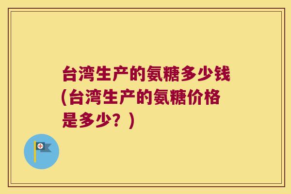 台湾生产的氨糖多少钱(台湾生产的氨糖价格是多少?)