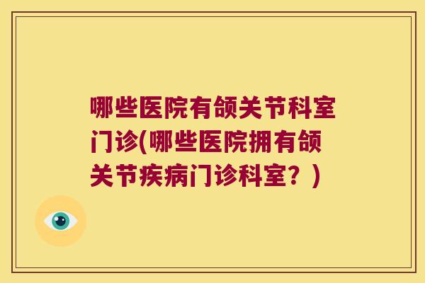 哪些医院有颌关节科室门诊(哪些医院拥有颌关节疾病门诊科室？)