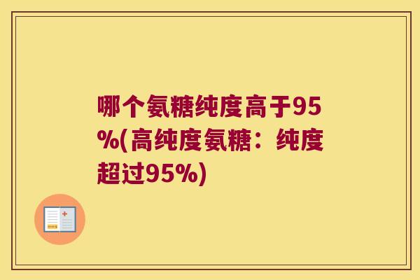 哪个氨糖纯度高于95%(高纯度氨糖:纯度超过95%)