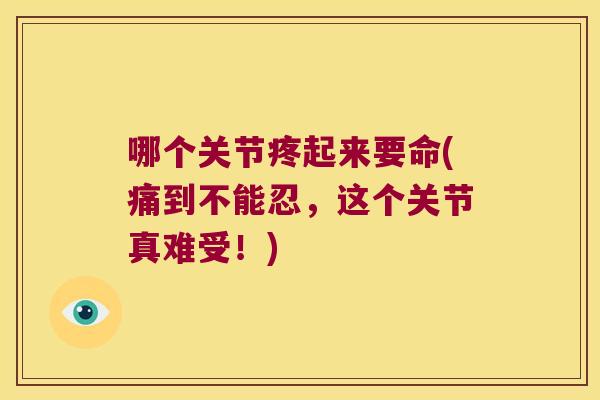哪个关节疼起来要命(痛到不能忍,这个关节真难受!)
