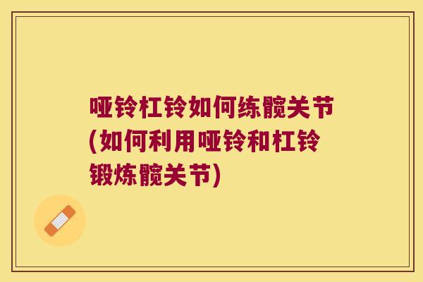 哑铃杠铃如何练髋关节(如何利用哑铃和杠铃锻炼髋关节)