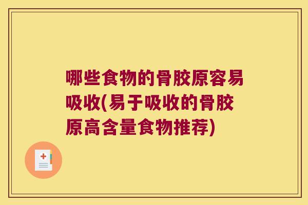 哪些食物的骨胶原容易吸收(易于吸收的骨胶原高含量食物推荐)