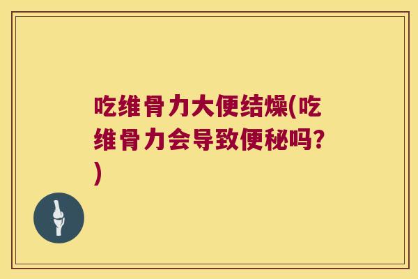 吃维骨力大便结燥(吃维骨力会导致便秘吗?)