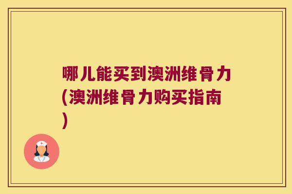 哪儿能买到澳洲维骨力(澳洲维骨力购买指南)