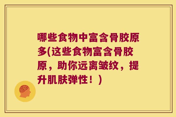 哪些食物中富含骨胶原多(这些食物富含骨胶原,助你远离皱纹,提升肌肤弹性!)