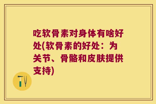 吃软骨素对身体有啥好处(软骨素的好处:为关节、骨骼和皮肤提供支持)