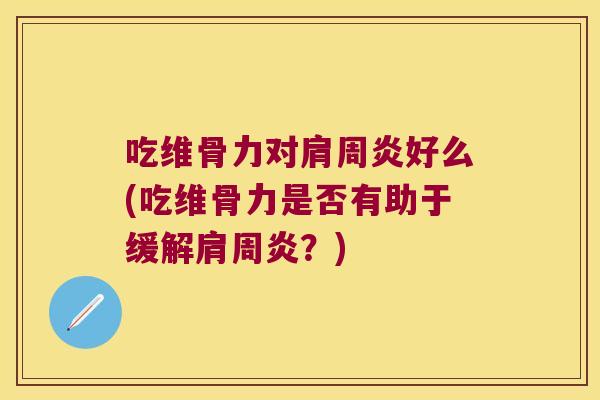 吃维骨力对肩周炎好么(吃维骨力是否有助于缓解肩周炎?)