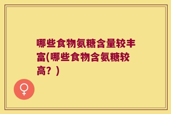 哪些食物氨糖含量较丰富(哪些食物含氨糖较高?)