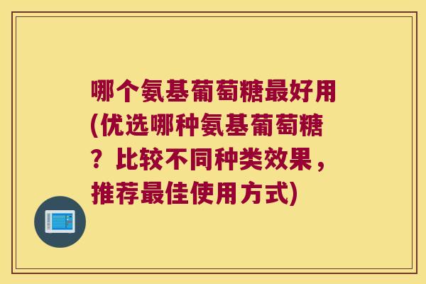 哪个氨基葡萄糖最好用(优选哪种氨基葡萄糖?比较不同种类效果,推荐最佳使用方式)