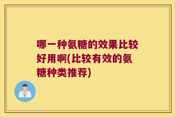 哪一种氨糖的效果比较好用啊(比较有效的氨糖种类推荐)