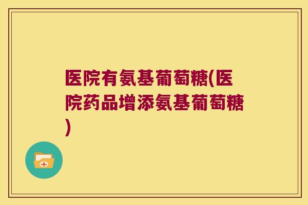 医院有氨基葡萄糖(医院药品增添氨基葡萄糖)