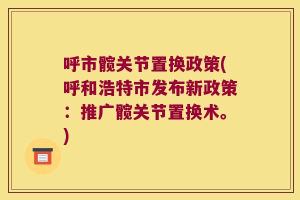呼市髋关节置换政策(呼和浩特市发布新政策:推广髋关节置换术。)