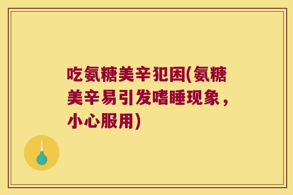 吃氨糖美辛犯困(氨糖美辛易引发嗜睡现象，小心服用)