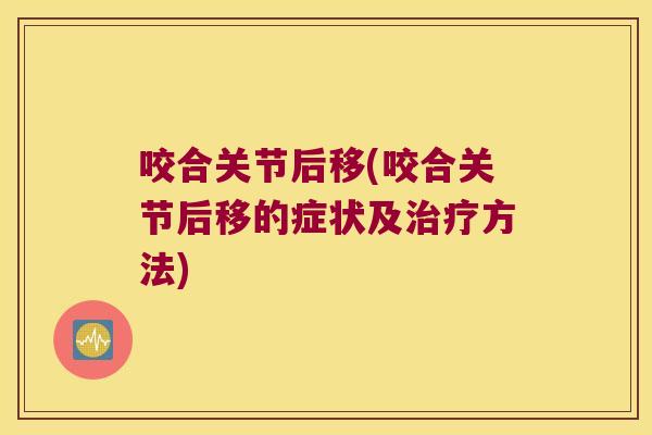 咬合关节后移(咬合关节后移的症状及治疗方法)