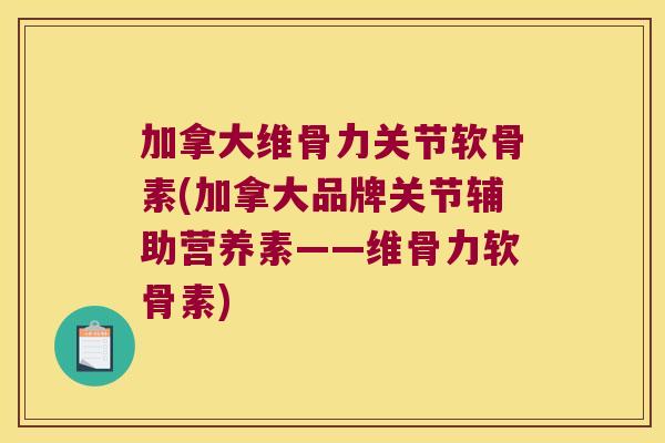 加拿大维骨力关节软骨素(加拿大品牌关节辅助营养素——维骨力软骨素)