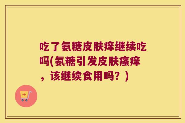 吃了氨糖皮肤痒继续吃吗(氨糖引发皮肤瘙痒,该继续食用吗?)