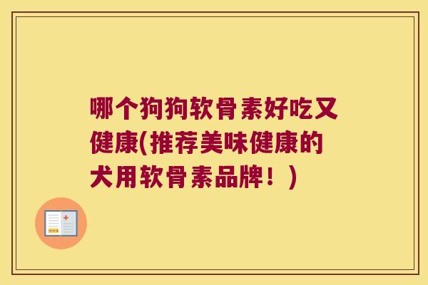 哪个狗狗软骨素好吃又健康(推荐美味健康的犬用软骨素品牌!)