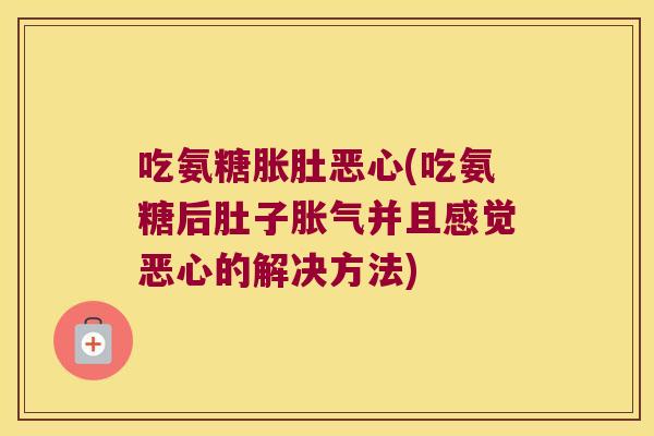 吃氨糖胀肚恶心(吃氨糖后肚子胀气并且感觉恶心的解决方法)