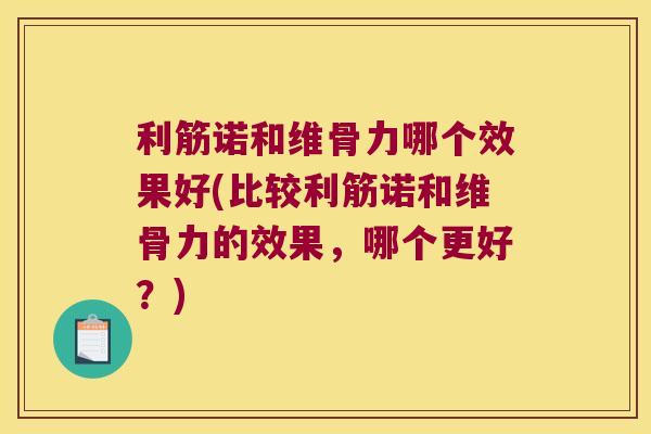 利筋诺和维骨力哪个效果好(比较利筋诺和维骨力的效果,哪个更好?)
