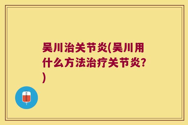 吴川治关节炎(吴川用什么方法治疗关节炎？)