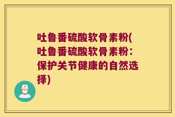 吐鲁番硫酸软骨素粉(吐鲁番硫酸软骨素粉:保护关节健康的自然选择)