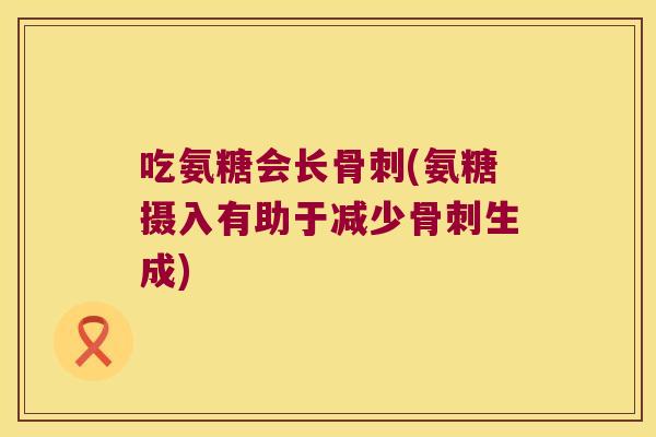 吃氨糖会长骨刺(氨糖摄入有助于减少骨刺生成)