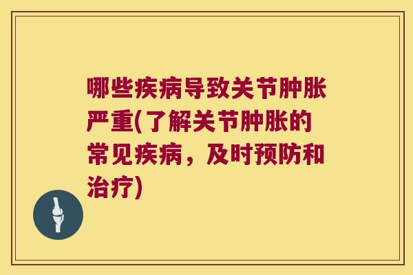 哪些疾病导致关节肿胀严重(了解关节肿胀的常见疾病,及时预防和治疗)