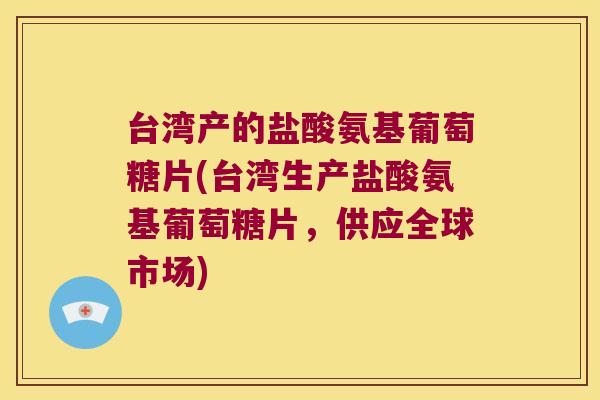 台湾产的盐酸氨基葡萄糖片(台湾生产盐酸氨基葡萄糖片,供应全球市场)