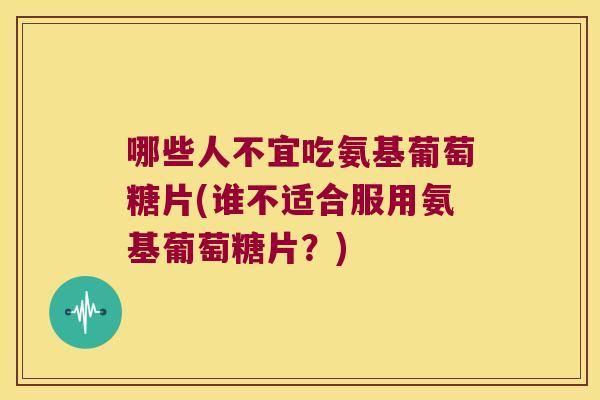 哪些人不宜吃氨基葡萄糖片(谁不适合服用氨基葡萄糖片?)