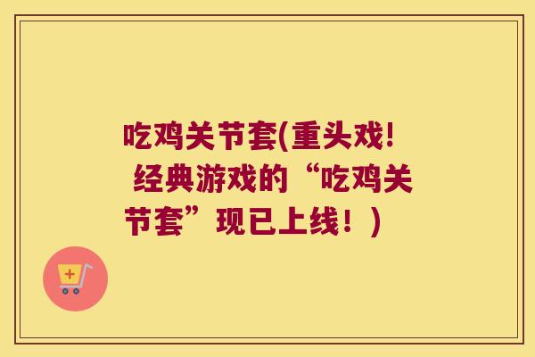 吃鸡关节套(重头戏! 经典游戏的“吃鸡关节套”现已上线!)