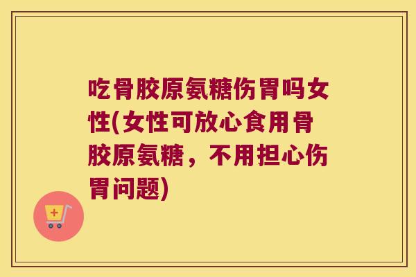 吃骨胶原氨糖伤胃吗女性(女性可放心食用骨胶原氨糖,不用担心伤胃问题)