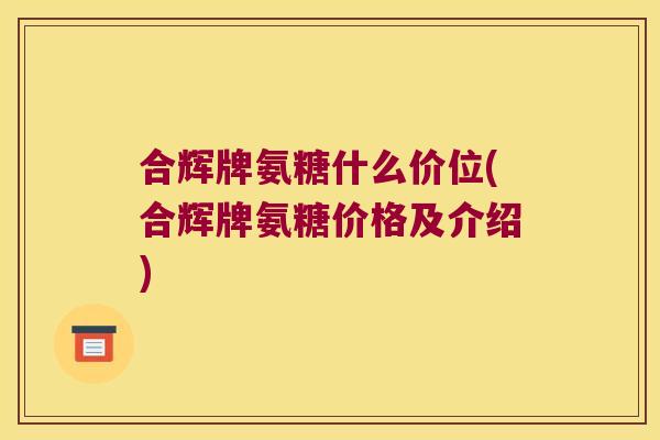 合辉牌氨糖什么价位(合辉牌氨糖价格及介绍)