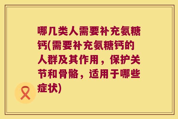 哪几类人需要补充氨糖钙(需要补充氨糖钙的人群及其作用,保护关节和骨骼,适用于哪些症状)