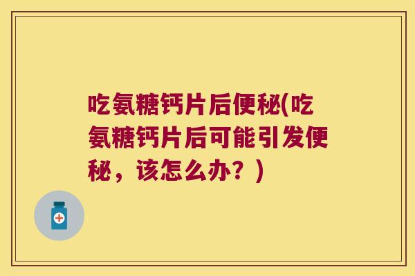吃氨糖钙片后便秘(吃氨糖钙片后可能引发便秘,该怎么办?)