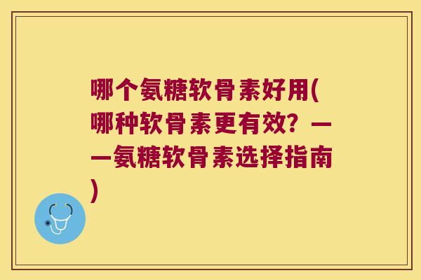 哪个氨糖软骨素好用(哪种软骨素更有效?——氨糖软骨素选择指南)