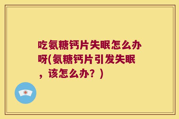 吃氨糖钙片失眠怎么办呀(氨糖钙片引发失眠,该怎么办?)