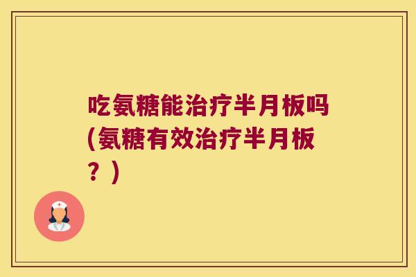 吃氨糖能治疗半月板吗(氨糖有效治疗半月板？)