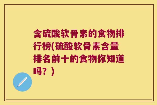 含硫酸软骨素的食物排行榜(硫酸软骨素含量排名前十的食物你知道吗?)