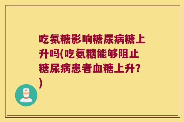 吃氨糖影响糖尿病糖上升吗(吃氨糖能够阻止糖尿病患者血糖上升？)