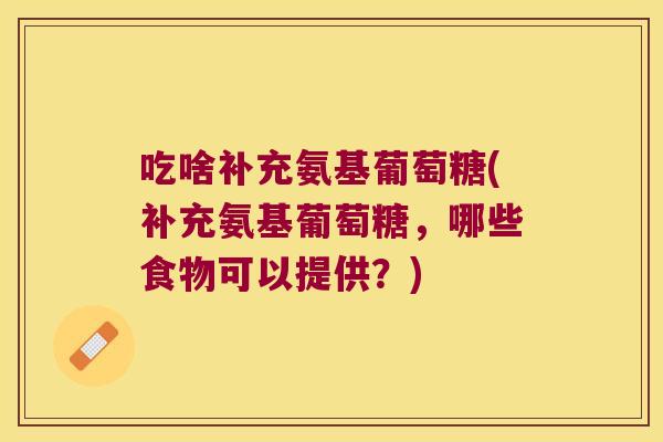 吃啥补充氨基葡萄糖(补充氨基葡萄糖,哪些食物可以提供?)