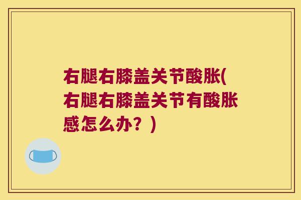 右腿右膝盖关节酸胀(右腿右膝盖关节有酸胀感怎么办?)