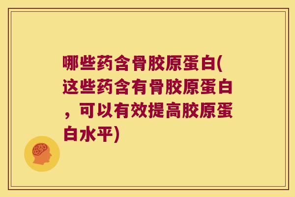 哪些药含骨胶原蛋白(这些药含有骨胶原蛋白,可以有效提高胶原蛋白水平)