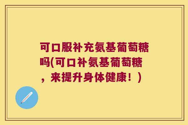 可口服补充氨基葡萄糖吗(可口补氨基葡萄糖,来提升身体健康!)