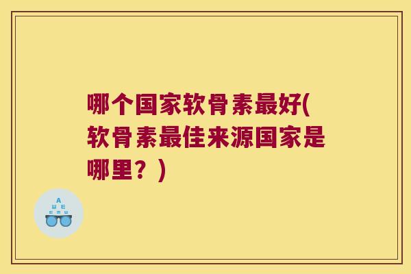 哪个国家软骨素最好(软骨素最佳来源国家是哪里?)