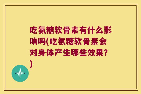 吃氨糖软骨素有什么影响吗(吃氨糖软骨素会对身体产生哪些效果?)