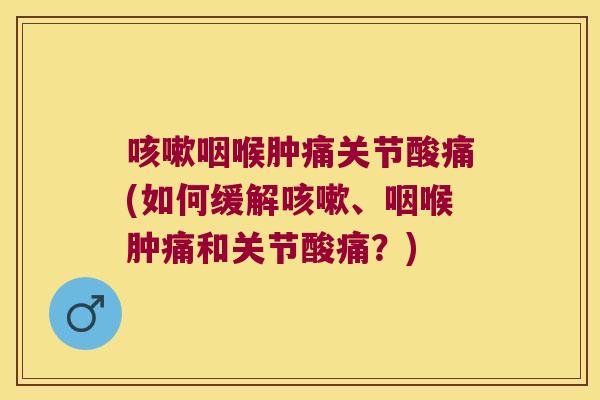 咳嗽咽喉肿痛关节酸痛(如何缓解咳嗽、咽喉肿痛和关节酸痛?)