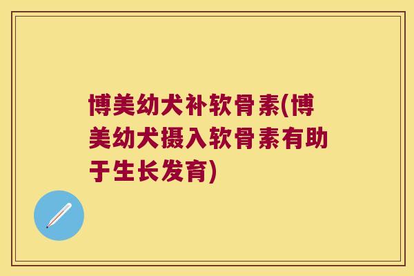 博美幼犬补软骨素(博美幼犬摄入软骨素有助于生长发育)