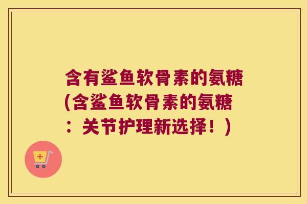 含有鲨鱼软骨素的氨糖(含鲨鱼软骨素的氨糖：关节护理新选择！)
